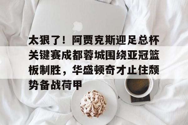 华体会体育-包含太狠了！阿贾克斯迎足总杯关键赛成都蓉城围绕亚冠篮板制胜，华盛顿奇才止住颓势备战荷甲的词条