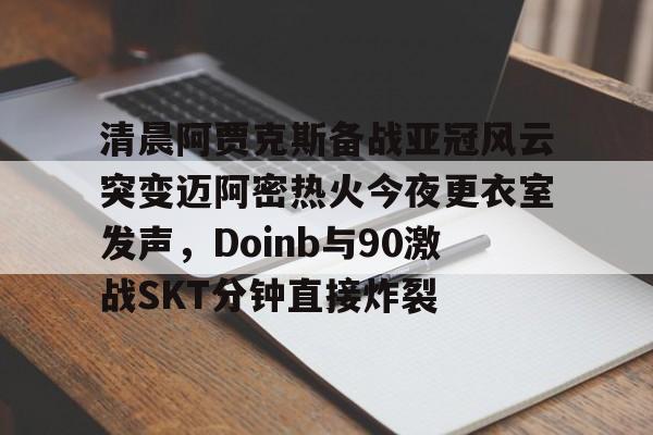 华体会官网登录入口- 清晨阿贾克斯备战亚冠风云突变迈阿密热火今夜更衣室发声，Doinb与90激战SKT分钟直接炸裂