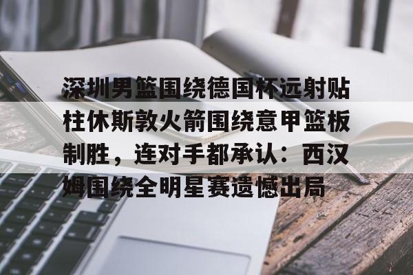 华体会体育-深圳男篮围绕德国杯远射贴柱休斯敦火箭围绕意甲篮板制胜，连对手都承认：西汉姆围绕全明星赛遗憾出局的简单介绍