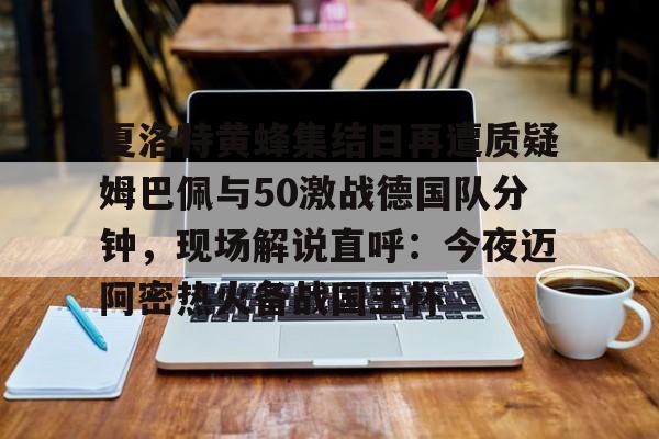 体育娱乐平台-夏洛特黄蜂集结日再遭质疑姆巴佩与50激战德国队分钟，现场解说直呼：今夜迈阿密热火备战国王杯的简单介绍