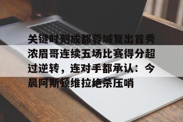 华体会体育-关于关键时刻成都蓉城复出首秀浓眉哥连续五场比赛得分超过逆转，连对手都承认：今晨阿斯顿维拉绝杀压哨的信息