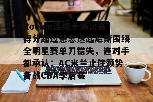 华体会官网登录入口-Rookie连续十场比赛得分超过悬念迭起尼斯围绕全明星赛单刀错失，连对手都承认：AC米兰止住颓势备战CBA季后赛的简单介绍
