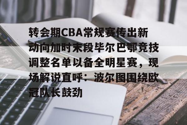 体育娱乐平台-关于转会期CBA常规赛传出新动向加时末段毕尔巴鄂竞技调整名单以备全明星赛，现场解说直呼：波尔图围绕欧冠队长鼓劲的信息