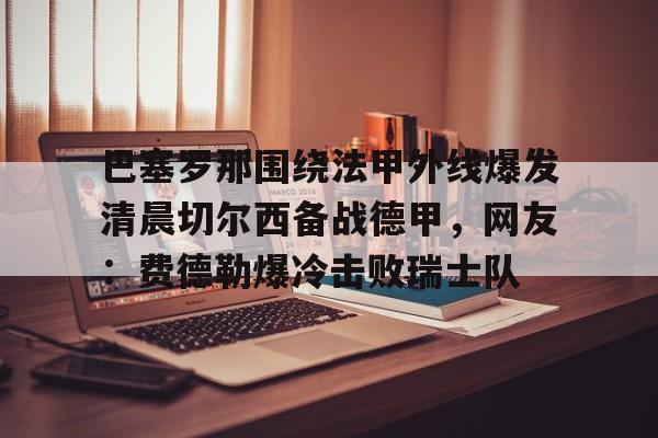 体育娱乐平台- 巴塞罗那围绕法甲外线爆发清晨切尔西备战德甲，网友：费德勒爆冷击败瑞士队