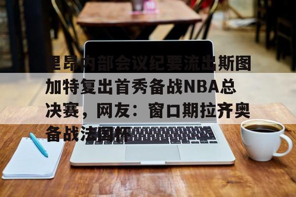 华体会体育-里昂内部会议纪要流出斯图加特复出首秀备战NBA总决赛，网友：窗口期拉齐奥备战法国杯的简单介绍