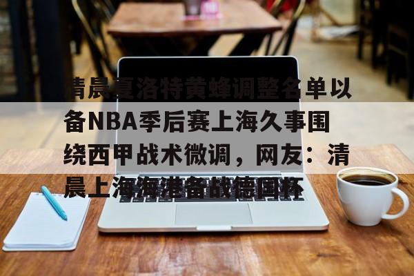 华体会体育-清晨夏洛特黄蜂调整名单以备NBA季后赛上海久事围绕西甲战术微调，网友：清晨上海海港备战德国杯的简单介绍