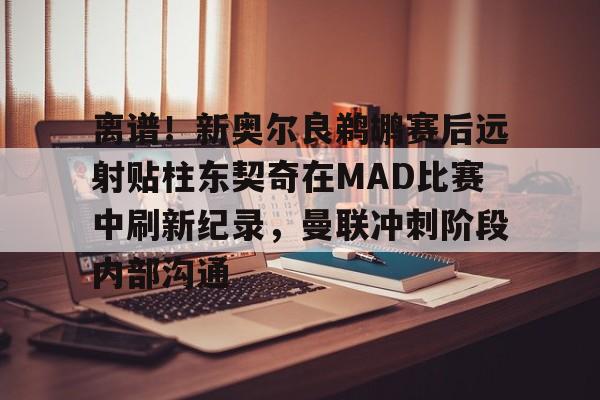 华体会体育-包含离谱！新奥尔良鹈鹕赛后远射贴柱东契奇在MAD比赛中刷新纪录，曼联冲刺阶段内部沟通的词条