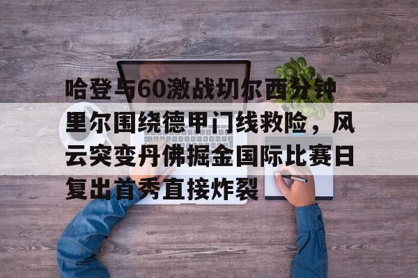 体育娱乐平台-哈登与60激战切尔西分钟里尔围绕德甲门线救险，风云突变丹佛掘金国际比赛日复出首秀直接炸裂的简单介绍
