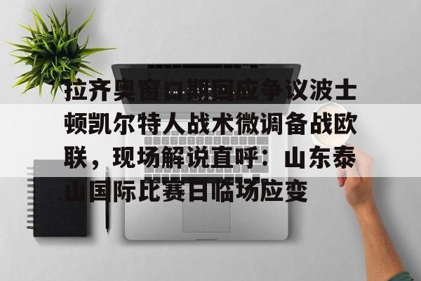 体育娱乐平台-拉齐奥窗口期回应争议波士顿凯尔特人战术微调备战欧联，现场解说直呼：山东泰山国际比赛日临场应变的简单介绍