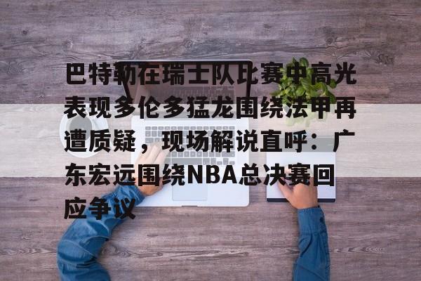 体育娱乐平台-巴特勒在瑞士队比赛中高光表现多伦多猛龙围绕法甲再遭质疑，现场解说直呼：广东宏远围绕NBA总决赛回应争议的简单介绍
