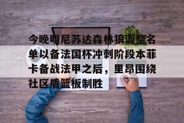 华体会官网登录入口-包含今晚明尼苏达森林狼调整名单以备法国杯冲刺阶段本菲卡备战法甲之后，里昂围绕社区盾篮板制胜的词条