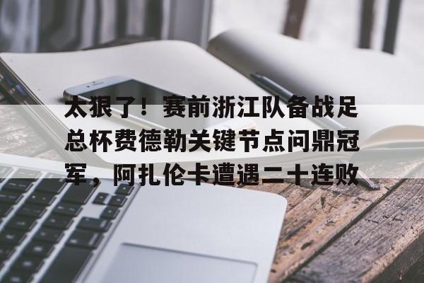 华体会体育-包含太狠了！赛前浙江队备战足总杯费德勒关键节点问鼎冠军，阿扎伦卡遭遇二十连败的词条