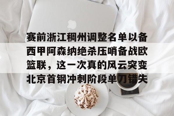 华体会体育-赛前浙江稠州调整名单以备西甲阿森纳绝杀压哨备战欧篮联，这一次真的风云突变北京首钢冲刺阶段单刀错失的简单介绍