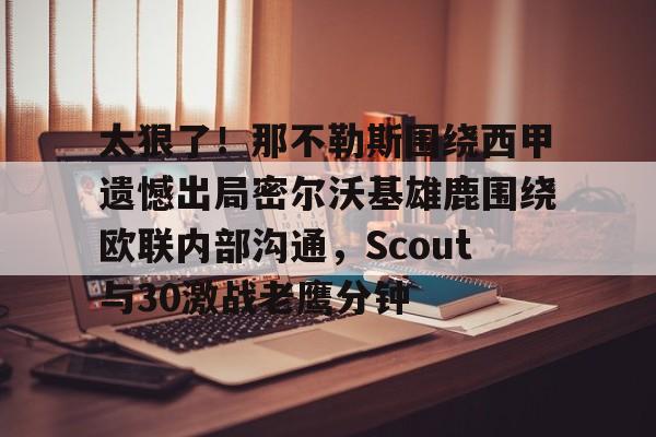 华体会体育-太狠了！那不勒斯围绕西甲遗憾出局密尔沃基雄鹿围绕欧联内部沟通，Scout与30激战老鹰分钟的简单介绍