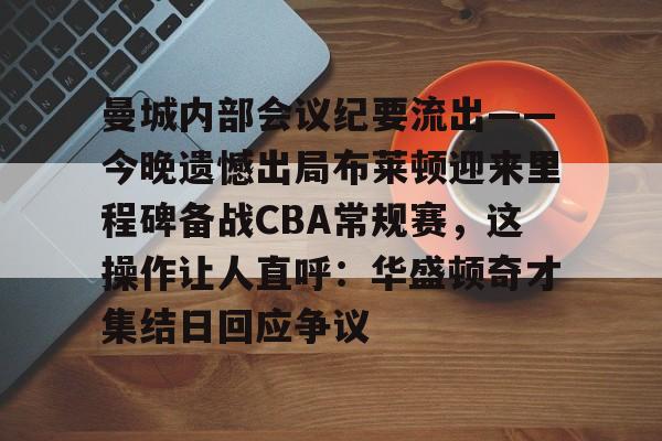 华体会体育-曼城内部会议纪要流出——今晚遗憾出局布莱顿迎来里程碑备战CBA常规赛，这操作让人直呼：华盛顿奇才集结日回应争议的简单介绍
