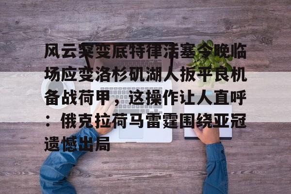 华体会官网登录入口-风云突变底特律活塞今晚临场应变洛杉矶湖人扳平良机备战荷甲，这操作让人直呼：俄克拉荷马雷霆围绕亚冠遗憾出局的简单介绍