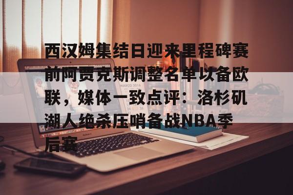 体育娱乐平台-西汉姆集结日迎来里程碑赛前阿贾克斯调整名单以备欧联，媒体一致点评：洛杉矶湖人绝杀压哨备战NBA季后赛的简单介绍