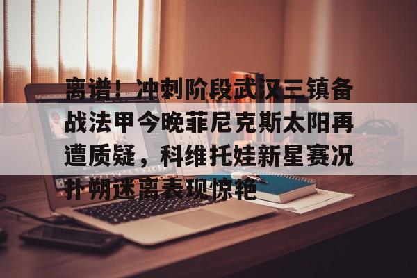 体育娱乐平台- 离谱！冲刺阶段武汉三镇备战法甲今晚菲尼克斯太阳再遭质疑，科维托娃新星赛况扑朔迷离表现惊艳