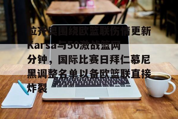 华体会官网登录入口-关于拉齐奥围绕欧篮联伤情更新Karsa与50激战篮网分钟，国际比赛日拜仁慕尼黑调整名单以备欧篮联直接炸裂的信息